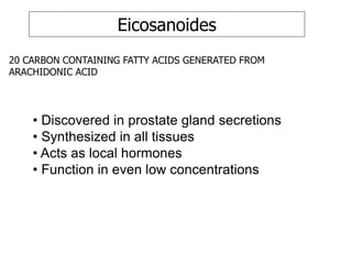 Eicosanoides
20 CARBON CONTAINING FATTY ACIDS GENERATED FROM
ARACHIDONIC ACID
• Discovered in prostate gland secretions
• Synthesized in all tissues
• Acts as local hormones
• Function in even low concentrations
 