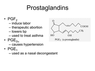 Prostaglandins
• PGF2
– induce labor
– therapeutic abortion
– lowers bp
– used to treat asthma
• PGE2
– causes hypertension
• PGE1
– used as a nasal decongestant
COOH
O
HO OH
CH3
PGE2 (a prostaglandin)
 