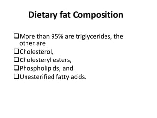 Dietary fat Composition
More than 95% are triglycerides, the
other are
Cholesterol,
Cholesteryl esters,
Phospholipids, and
Unesterified fatty acids.
 