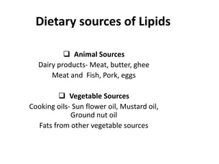 Dietary sources of Lipids
 Animal Sources
Dairy products- Meat, butter, ghee
Meat and Fish, Pork, eggs
 Vegetable Sources
Cooking oils- Sun flower oil, Mustard oil,
Ground nut oil
Fats from other vegetable sources
 