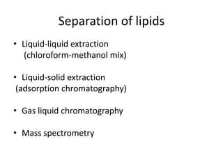 Separation of lipids
• Liquid-liquid extraction
(chloroform-methanol mix)
• Liquid-solid extraction
(adsorption chromatography)
• Gas liquid chromatography
• Mass spectrometry
 