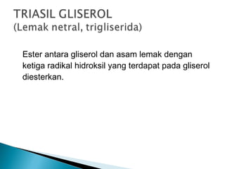 Ester antara gliserol dan asam lemak dengan
ketiga radikal hidroksil yang terdapat pada gliserol
diesterkan.
 