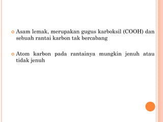  Asam lemak, merupakan gugus karboksil (COOH) dan
sebuah rantai karbon tak bercabang
 Atom karbon pada rantainya mungkin jenuh atau
tidak jenuh
 