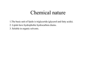 Chemical nature
1.The basic unit of lipids is triglyceride (glycerol and fatty acids).
2. Lipids have hydrophobic hydrocarbon chains.
3. Soluble in organic solvents.
 