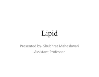 Lipid
Presented by- Shubhrat Maheshwari
Assistant Professor
 