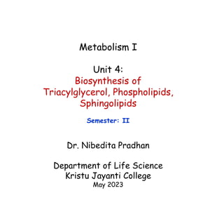 Metabolism I
Unit 4:
Biosynthesis of
Triacylglycerol, Phospholipids,
Sphingolipids
Semester: II
Dr. Nibedita Pradhan
Department of Life Science
Kristu Jayanti College
May 2023
 