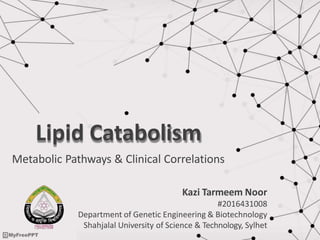 Lipid Catabolism
Metabolic Pathways & Clinical Correlations
Kazi Tarmeem Noor
#2016431008
Department of Genetic Engineering & Biotechnology
Shahjalal University of Science & Technology, Sylhet
 