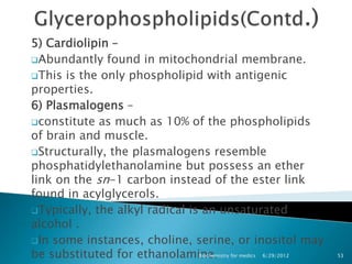 5) Cardiolipin –
Abundantly found in mitochondrial membrane.

This is the only phospholipid with antigenic
properties.
6...