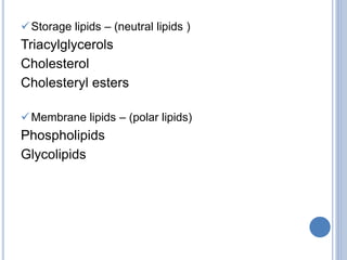 Storage lipids – (neutral lipids )
Triacylglycerols
Cholesterol
Cholesteryl esters
Membrane lipids – (polar lipids)
Phospholipids
Glycolipids
 