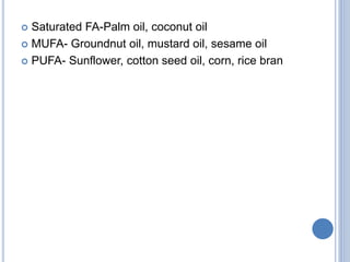  Saturated FA-Palm oil, coconut oil
 MUFA- Groundnut oil, mustard oil, sesame oil
 PUFA- Sunflower, cotton seed oil, corn, rice bran
 