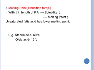  Melting Point(Transition temp.)
• With ↑ in length of F.A.---- Solubility ↓
---- Melting Point ↑
Unsaturated fatty acid has lower melting point.
• E.g. Stearic acid- 69°c
• Oleic acid- 13°c
 