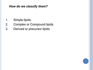 How do we classify them?
1. Simple lipids
2. Complex or Compound lipids
3. Derived or precursor lipids
 