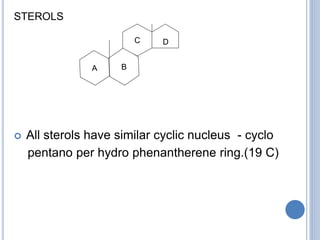STEROLS
D
 All sterols have similar cyclic nucleus - cyclo
pentano per hydro phenantherene ring.(19 C)
C
 