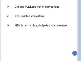  CM and VLDL are rich in triglycerides
 LDL is rich in cholesterol
 HDL is rich in phospholipids and cholesterol
 