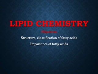 LIPID CHEMISTRY
Objectives
Structure, classification of fatty acids
Importance of fatty acids
 