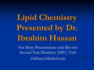 Lipid Chemistry
Presented by Dr.
Ibrahim Hassan
For More Presentations and files for
Second Year Dentistry (MIU) Visit
Zakhary.4shared.com
 