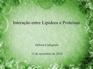 Interação entre Lipídeos e Proteínas
Débora Codognato
13 de novembro de 2018
 