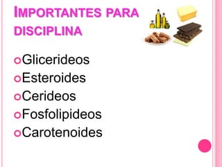 IMPORTANTES PARA
DISCIPLINA
Glicerideos
Esteroides
Cerideos
Fosfolipideos
Carotenoides
 