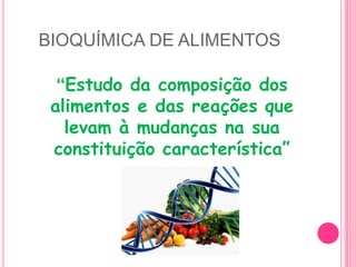 BIOQUÍMICA DE ALIMENTOS
“Estudo da composição dos
alimentos e das reações que
levam à mudanças na sua
constituição característica”
 