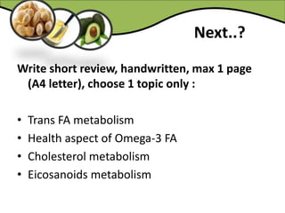 Next..?
Write short review, handwritten, max 1 page
(A4 letter), choose 1 topic only :
• Trans FA metabolism
• Health aspect of Omega-3 FA
• Cholesterol metabolism
• Eicosanoids metabolism
 
