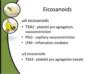 Eicosanoids
ω6 eicosanoids
• TXA2 : platelet pro agregation,
vasoconstriction
• PGI2 : capillary vasoconstriction
• LTB4 : inflamation mediator
ω3 eicosanoids
• TXA3 : platelet pro agregation (weak)
 
