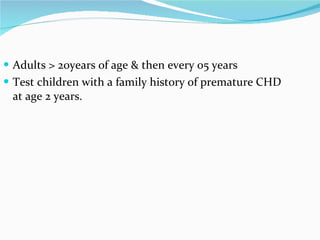 Adults > 20years of age & then every 05 years Test children with a family history of premature CHD  at age 2 years.  
