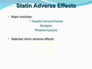 Statin Adverse Effects Major toxicities:    Hepatic transaminases Myalgias Rhabdomyolysis Selected minor adverse effects: Dyspepsia/heartburn Headache Taste disturbances 