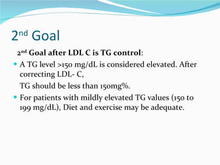2 nd  Goal 2 nd  Goal after LDL C is TG control : A TG level >150 mg/dL is considered elevated. After correcting LDL- C,  TG should be less than 150mg%. For patients with mildly elevated TG values (150 to 199 mg/dL), Diet and exercise may be adequate. 