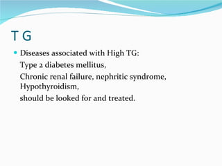 T G Diseases associated with High TG: Type 2 diabetes mellitus,  Chronic renal failure, nephritic syndrome, Hypothyroidism,  should be looked for and treated. 