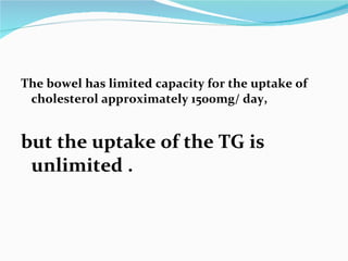 The bowel has limited capacity for the uptake of cholesterol approximately 1500mg/ day,  but the uptake of the TG is unlimited .  