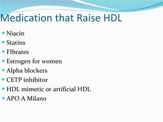 Medication that Raise HDL Niacin Statins FIbrates Estrogen for women Alpha blockers CETP inhibitor HDL mimetic or artificial HDL APO A Milano 