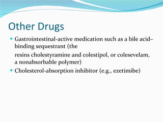 Other Drugs Gastrointestinal-active medication such as a bile acid–binding sequestrant (the resins cholestyramine and colestipol, or colesevelam, a nonabsorbable polymer) Cholesterol-absorption inhibitor (e.g., ezetimibe) 