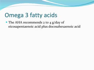 Omega 3 fatty acids The AHA recommends 2 to 4 g/day of eicosapentaenoic acid plus docosahexaenoic acid 