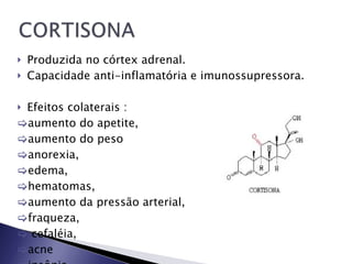 Produzida no córtex adrenal.  Capacidade anti-inflamatória e imunossupressora. Efeitos colaterais : aumento do apetite,  aumento do peso  anorexia,  edema,  hematomas,  aumento da pressão arterial,  fraqueza, cefaléia,  acne  insônia 
