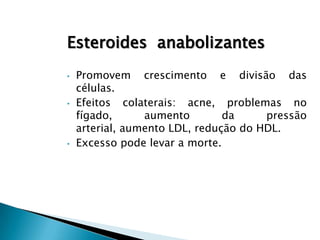 Esteroides anabolizantes
•   Promovem crescimento e divisão das
    células.
•   Efeitos colaterais: acne, problemas no
    fígado,      aumento        da     pressão
    arterial, aumento LDL, redução do HDL.
•   Excesso pode levar a morte.
 