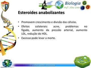 Esteroides anabolizantes

• Promovem crescimento e divisão das células.
• Efeitos    colaterais:   acne,   problemas  no
  fígado, aumento da pressão arterial, aumento
  LDL, redução do HDL.
• Excesso pode levar a morte.
 