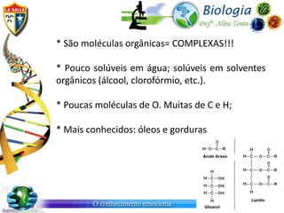 * São moléculas orgânicas= COMPLEXAS!!!

* Pouco solúveis em água; solúveis em solventes
orgânicos (álcool, clorofórmio, etc.).

* Poucas moléculas de O. Muitas de C e H;

* Mais conhecidos: óleos e gorduras
 