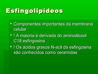 Esfingolipídeos

  Componentes importantes da membrana
   celular
  ! A maioria é derivada do aminoálcool
   C18 esfingosina
  ! Os ácidos graxos N-acil da esfingosina
   são conhecidos como ceramidas
 