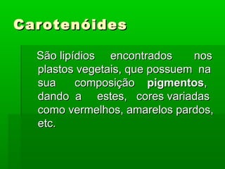 Carotenóides

  São lipídios encontrados     nos
  plastos vegetais, que possuem na
  sua     composição pigmentos,
  dando a estes, cores variadas
  como vermelhos, amarelos pardos,
  etc.
 