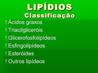 LIPÍDIOS
        Classificação
! Ácidos graxos
! Triacilgliceróis
! Glicerofosfolipídeos
! Esfingolipídeos
! Esteróides
! Outros lipídeos
 