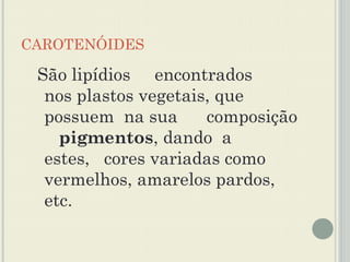 CAROTENÓIDES

 São lipídios encontrados
  nos plastos vegetais, que
  possuem na sua      composição
    pigmentos, dando a
  estes, cores variadas como
  vermelhos, amarelos pardos,
  etc.
 