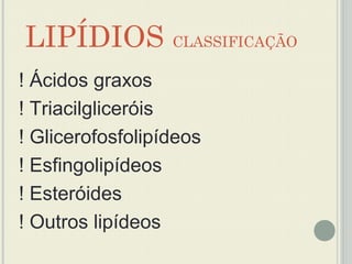 LIPÍDIOS CLASSIFICAÇÃO
! Ácidos graxos
! Triacilgliceróis
! Glicerofosfolipídeos
! Esfingolipídeos
! Esteróides
! Outros lipídeos
 