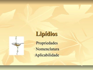 Lipídios
- Propriedades
- Nomenclatura

-Aplicabilidade
 