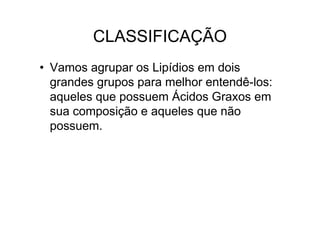 CLASSIFICAÇÃO
• Vamos agrupar os Lipídios em dois
grandes grupos para melhor entendê-los:
aqueles que possuem Ácidos Graxos em
sua composição e aqueles que não
possuem.
 