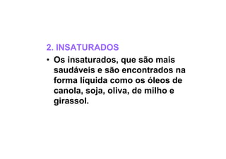 2. INSATURADOS
• Os insaturados, que são mais
saudáveis e são encontrados na
forma líquida como os óleos de
canola, soja, oliva, de milho e
girassol.
 