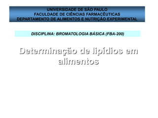 DISCIPLINA: BROMATOLOGIA BÁSICA (FBA-200)
UNIVERSIDADE DE SÃO PAULO
FACULDADE DE CIÊNCIAS FARMACÊUTICAS
DEPARTAMENTO DE ALIMENTOS E NUTRIÇÃO EXPERIMENTAL
Determinação de lipídios em
alimentos
 