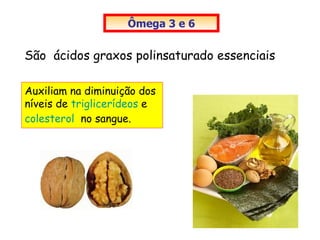 Ômega 3 e 6


São ácidos graxos polinsaturado essenciais

Auxiliam na diminuição dos
níveis de triglicerídeos e
colesterol no sangue.
 