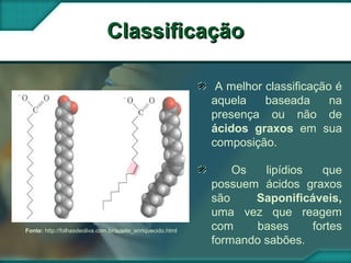 ClassificaçãoClassificação
A melhor classificação é
aquela baseada na
presença ou não de
ácidos graxos em sua
composição.
Os lipídios que
possuem ácidos graxos
são Saponificáveis,
uma vez que reagem
com bases fortes
formando sabões.
Fonte: http://folhasdeoliva.com.br/azeite_enriquecido.html
 