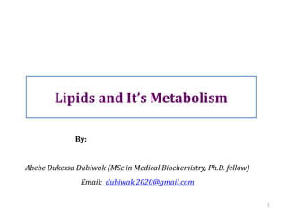 1
Lipids and It’s Metabolism
By:
Abebe Dukessa Dubiwak (MSc in Medical Biochemistry, Ph.D. fellow)
Email: dubiwak.2020@gmail.com
 