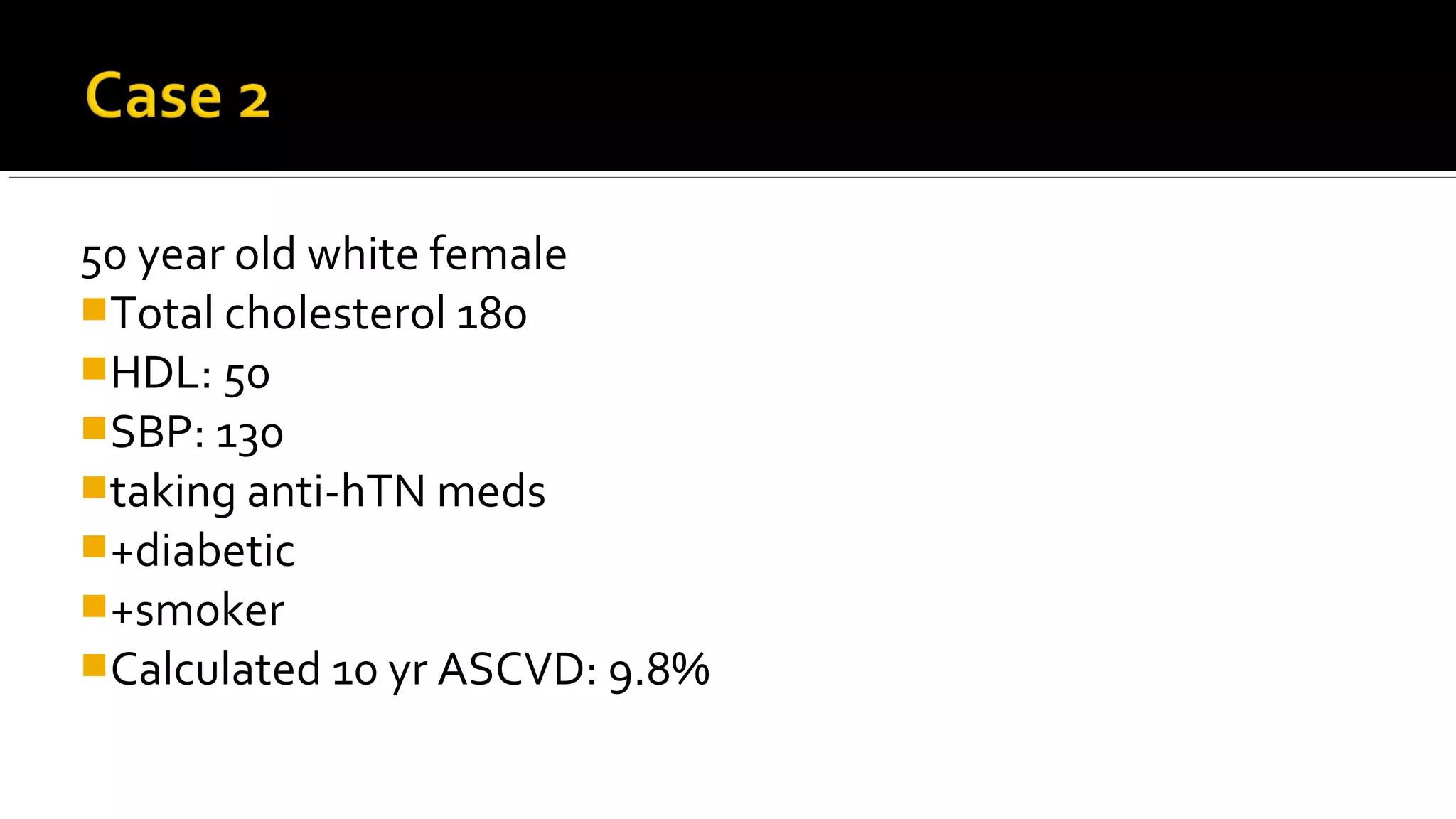 50 year old white female
Total cholesterol 180
HDL: 50
SBP: 130
taking anti-hTN meds
+diabetic
+smoker
Calculated 10 yr ASCVD: 9.8%
 